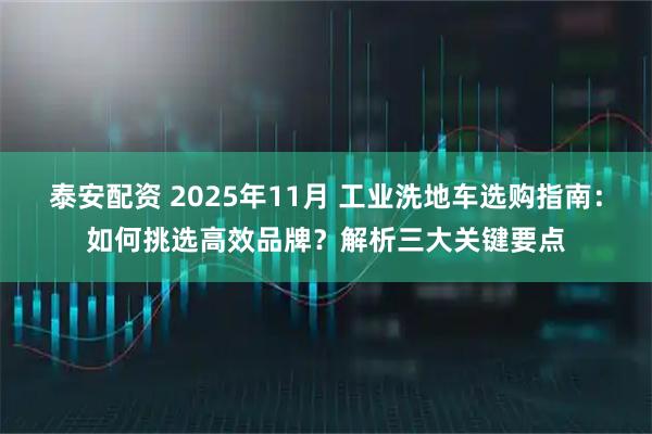 泰安配资 2025年11月 工业洗地车选购指南：如何挑选高效品牌？解析三大关键要点
