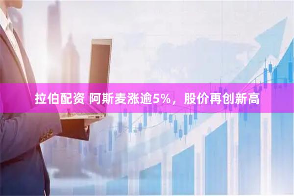 拉伯配资 阿斯麦涨逾5%，股价再创新高