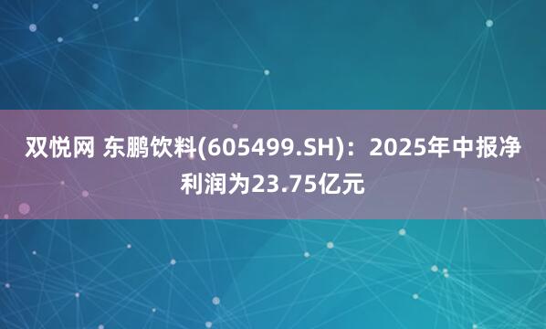 双悦网 东鹏饮料(605499.SH)：2025年中报净利润为23.75亿元