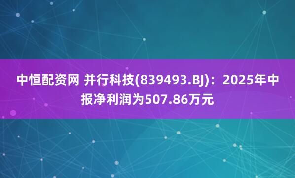 中恒配资网 并行科技(839493.BJ)：2025年中报净利润为507.86万元