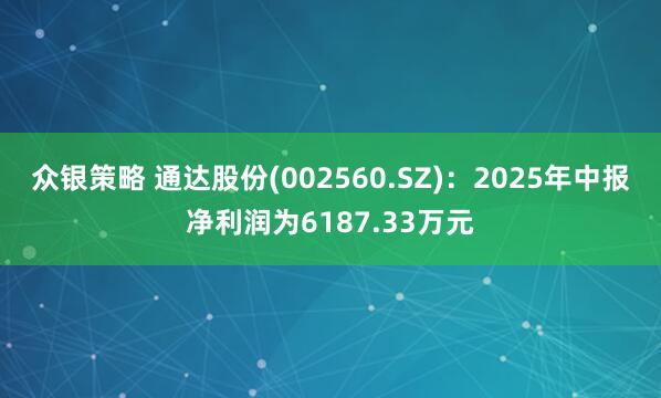 众银策略 通达股份(002560.SZ)：2025年中报净利润为6187.33万元
