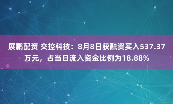 展鹏配资 交控科技：8月8日获融资买入537.37万元，占当日流入资金比例为18.88%