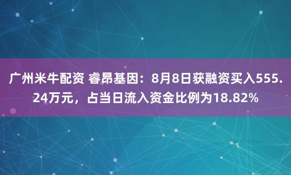 广州米牛配资 睿昂基因：8月8日获融资买入555.24万元，占当日流入资金比例为18.82%