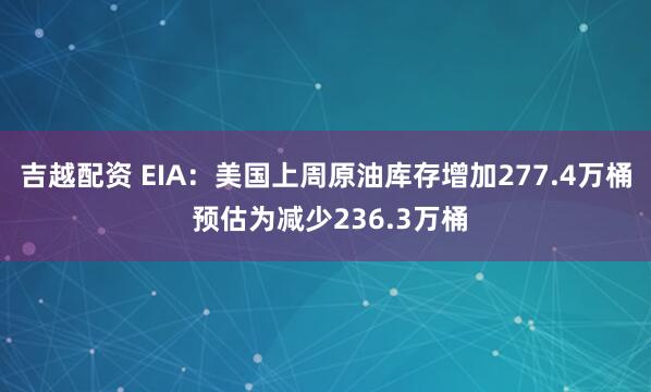 吉越配资 EIA：美国上周原油库存增加277.4万桶 预估为减少236.3万桶