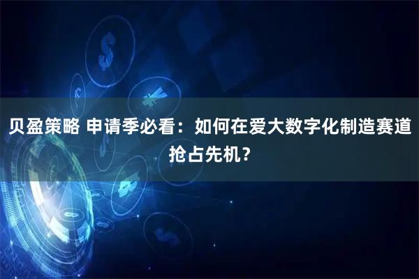 贝盈策略 申请季必看：如何在爱大数字化制造赛道抢占先机？