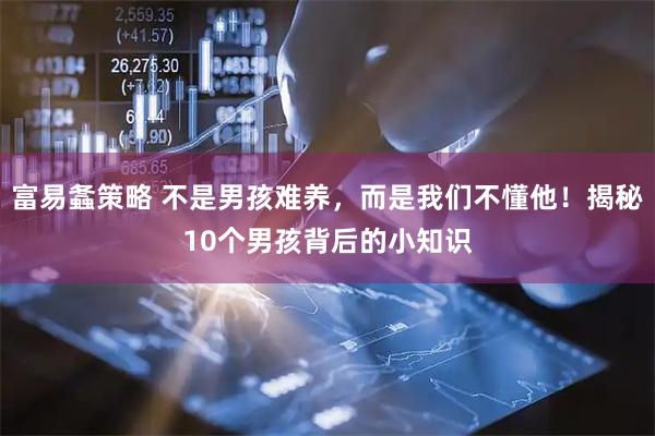 富易螽策略 不是男孩难养，而是我们不懂他！揭秘10个男孩背后的小知识