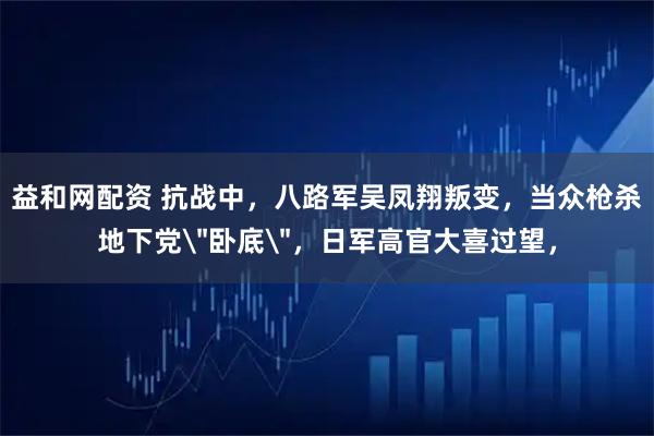 益和网配资 抗战中，八路军吴凤翔叛变，当众枪杀地下党＂卧底＂，日军高官大喜过望，
