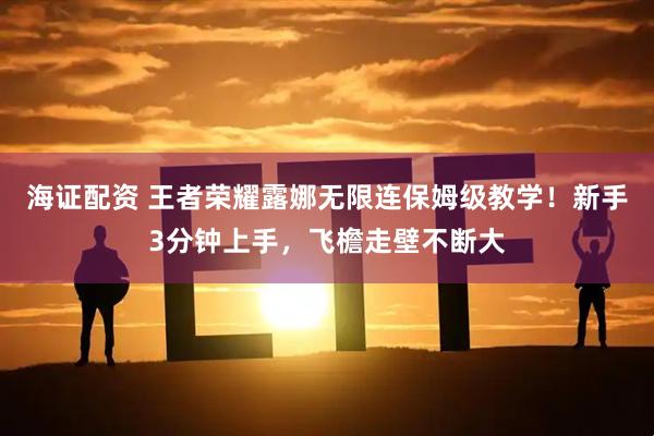 海证配资 王者荣耀露娜无限连保姆级教学！新手3分钟上手，飞檐走壁不断大