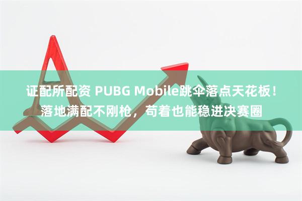 证配所配资 PUBG Mobile跳伞落点天花板！落地满配不刚枪，苟着也能稳进决赛圈
