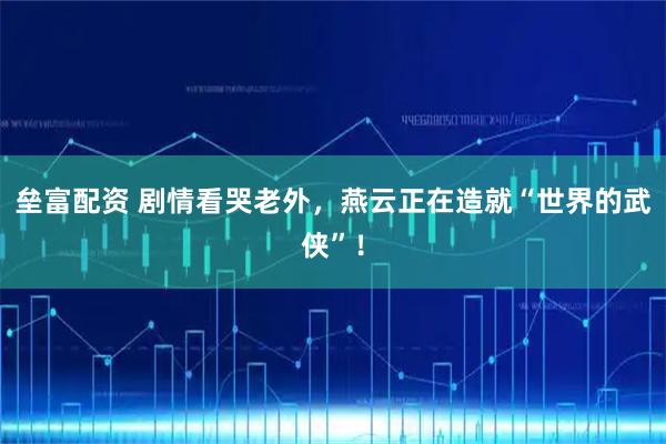 垒富配资 剧情看哭老外，燕云正在造就“世界的武侠”！