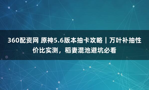 360配资网 原神5.6版本抽卡攻略｜万叶补抽性价比实测，稻妻混池避坑必看